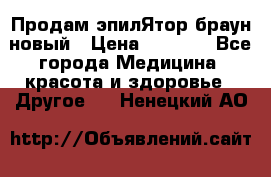 Продам эпилЯтор браун новый › Цена ­ 1 500 - Все города Медицина, красота и здоровье » Другое   . Ненецкий АО